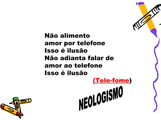 Não alimento
amor por telefone
Isso é ilusão
Não adianta falar de
amor ao telefone
Isso é ilusão
              (Tele-fome)
 