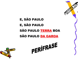 E, SÃO PAULO
E, SÃO PAULO
SÃO PAULO TERRA BOA
SÃO PAULO DA GAROA
 