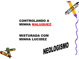 CONTROLANDO A
MINHA MALUQUEZ


MISTURADA COM
MINHA LUCIDEZ
 