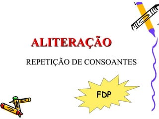 ALITERAÇÃO
REPETIÇÃO DE CONSOANTES



              FDP
 
