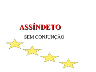 ASSÍNDETOASSÍNDETO
SEM CONJUNÇÃOSEM CONJUNÇÃO
 