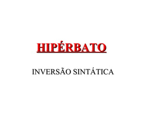HIPÉRBATOHIPÉRBATO
INVERSÃO SINTÁTICAINVERSÃO SINTÁTICA
 