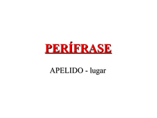 PERÍFRASEPERÍFRASE
APELIDO - lugarAPELIDO - lugar
 