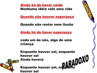 Ainda há de haver saída
Nenhuma idéia vale uma vida
Quando não houver esperança
Quando não restar nem ilusão
Ainda há de haver esperança
cada um de nós, algo de uma
criança
Enquanto houver sol, enquanto
houver sol
Ainda haverá
Enquanto houver sol, enquanto
houver sol
 