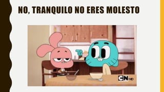 NO, TRANQUILO NO ERES MOLESTO
 