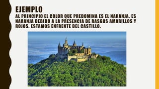 EJEMPLO
AL PRINCIPIO EL COLOR QUE PREDOMINA ES EL NARANJA. ES
NARANJA DEBIDO A LA PRESENCIA DE RASGOS AMARILLOS Y
ROJOS. ESTAMOS ENFRENTE DEL CASTILLO.
 