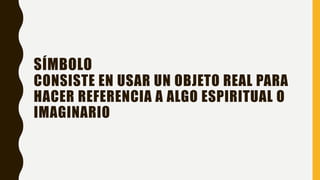 SÍMBOLO
CONSISTE EN USAR UN OBJETO REAL PARA
HACER REFERENCIA A ALGO ESPIRITUAL O
IMAGINARIO
 