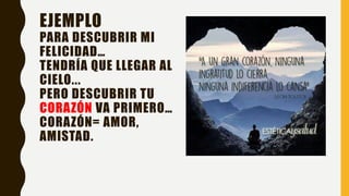 EJEMPLO
PARA DESCUBRIR MI
FELICIDAD…
TENDRÍA QUE LLEGAR AL
CIELO...
PERO DESCUBRIR TU
CORAZÓN VA PRIMERO…
CORAZÓN= AMOR,
AMISTAD.
 