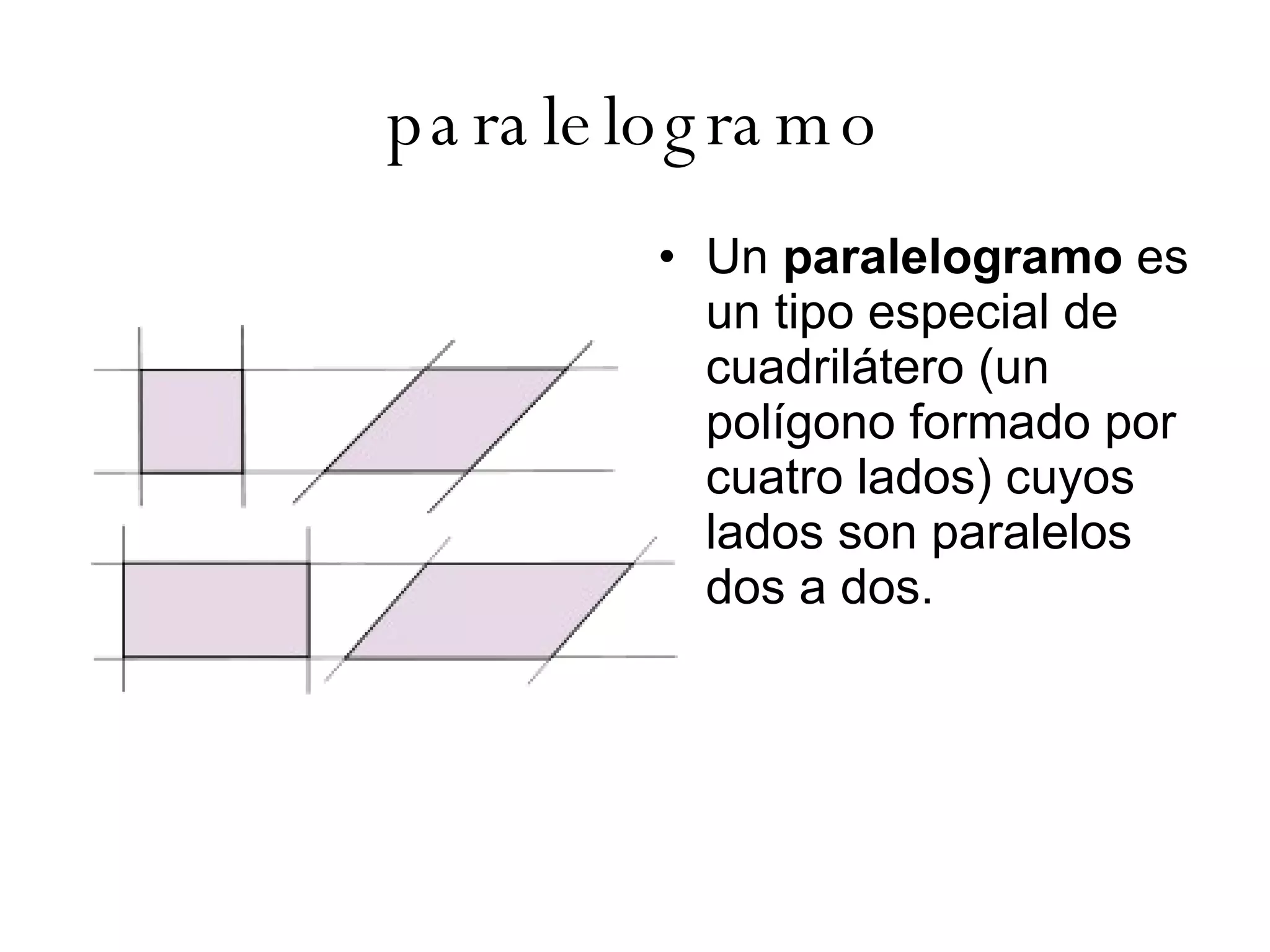 paralelogramo Un  paralelogramo  es un tipo especial de cuadrilátero (un polígono formado por cuatro lados) cuyos lados son paralelos dos a dos. 
