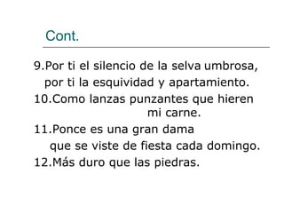 Cont.
9.Por ti el silencio de la selva umbrosa,
por ti la esquividad y apartamiento.
10.Como lanzas punzantes que hieren
mi carne.
11.Ponce es una gran dama
que se viste de fiesta cada domingo.
12.Más duro que las piedras.
 
