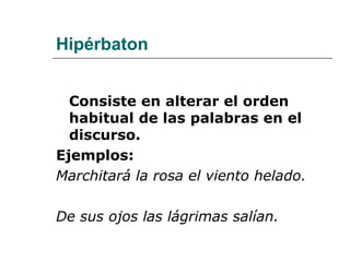 Hipérbaton
Consiste en alterar el orden
habitual de las palabras en el
discurso.
Ejemplos:
Marchitará la rosa el viento helado.
De sus ojos las lágrimas salían.
 