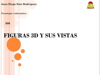 FIGURAS 3D Y SUS VISTAS
Juan Diego Soto Rodríguez
806
Tecnología e informática
 