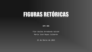 FIGURAS RETÓRICAS
GPO 406
Flor Azalea Arredondo Galván
María José Reyes Calderón
25 de Marzo de 2015
 
