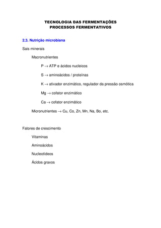2.3. Nutrição microbiana
Sais minerais
Macronutrientes
P → ATP e ácidos nucleicos
S → aminoácidos / proteínas
K → ativador enzimático, regulador da pressão osmótica
Mg → cofator enzimático
Ca → cofator enzimático
Micronutrientes → Cu, Co, Zn, Mn, Na, Bo, etc.

Fatores de crescimento
Vitaminas
Aminoácidos
Nucleotídeos
Ácidos graxos

 