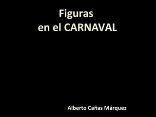 Figuras
en el CARNAVAL
Alberto Cañas Márquez
 