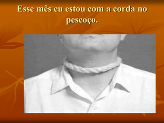 Esse mês eu estou com a corda no
pescoço.
 