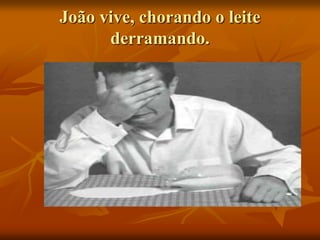 João vive, chorando o leite
derramando.
 