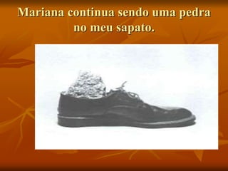 Mariana continua sendo uma pedra
no meu sapato.
 