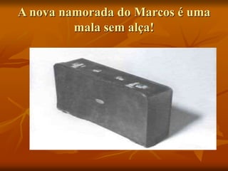 A nova namorada do Marcos é uma
mala sem alça!
 