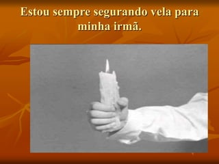 Estou sempre segurando vela para
minha irmã.
 