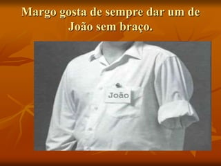Margo gosta de sempre dar um de
João sem braço.
 