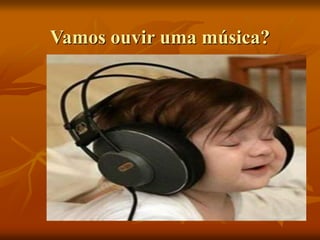Vamos ouvir uma música?
 