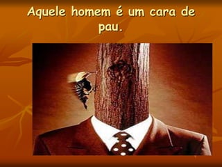 Aquele homem é um cara de
pau.
 