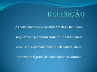 As construções que se afastam das estruturas
regulares e que visam transmitir à frase mais

concisão, expressividade ou elegância, dá-se
o nome de figuras de construção ou sintaxe.

 