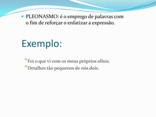 PLEONASMO: é o emprego de palavras com

o fim de reforçar o enfatizar a expressão.

Exemplo:
* Foi o que vi com os meus próprios olhos.
* Detalhes tão pequenos de nós dois.

 