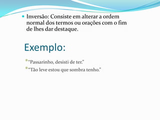  Inversão: Consiste em alterar a ordem

normal dos termos ou orações com o fim
de lhes dar destaque.

Exemplo:
* “Passarinho, desisti de ter.”
* “Tão leve estou que sombra tenho.”

 