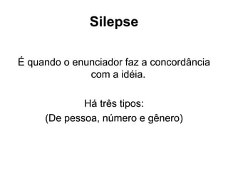 Silepse
É quando o enunciador faz a concordância
com a idéia.
Há três tipos:
(De pessoa, número e gênero)
 