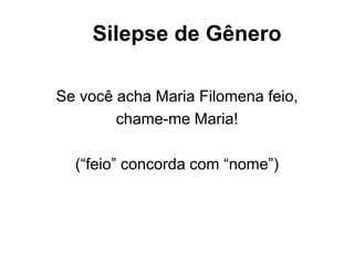 Silepse de Gênero
Se você acha Maria Filomena feio,
chame-me Maria!
(“feio” concorda com “nome”)
 