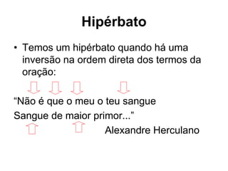 Hipérbato
• Temos um hipérbato quando há uma
inversão na ordem direta dos termos da
oração:
“Não é que o meu o teu sangue
Sangue de maior primor...”
Alexandre Herculano
 