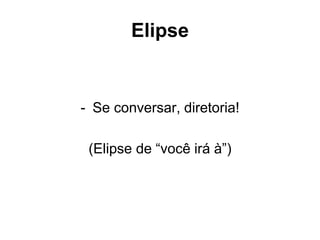 Elipse
- Se conversar, diretoria!
(Elipse de “você irá à”)
 