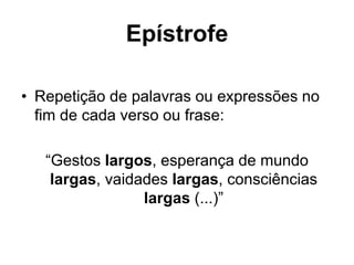Epístrofe
• Repetição de palavras ou expressões no
fim de cada verso ou frase:
“Gestos largos, esperança de mundo
largas, vaidades largas, consciências
largas (...)”
 