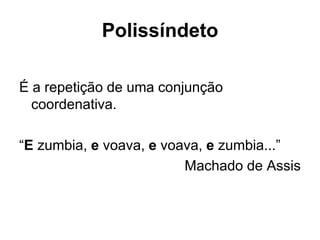 Polissíndeto
É a repetição de uma conjunção
coordenativa.
“E zumbia, e voava, e voava, e zumbia...”
Machado de Assis
 