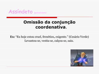Assíndeto  (polissíndeto) Omissão da conjunção coordenativa .  Ex:  “Eu hoje estou cruel, frenético ,  exigente.” (Cesário Verde) Levantou-se, vestiu-se, calçou-se, saiu.  