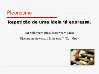 Pleonasmo Repetição de uma ideia já expressa.   Ex:  Subir para cima, descer para baixo. “ Vi , claramente visto, o lume  vivo .” (Camões)   