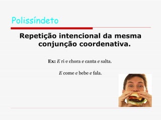 Polissíndeto  Repetição intencional da mesma conjunção coordenativa. Ex:   E  ri e chora  e  canta  e  salta.  E  come  e  bebe  e  fala. 