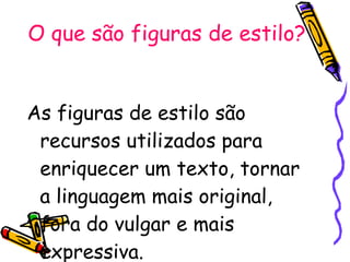 O que são figuras de estilo? As figuras de estilo são recursos utilizados para enriquecer um texto, tornar a linguagem mais original, fora do vulgar e mais expressiva. 