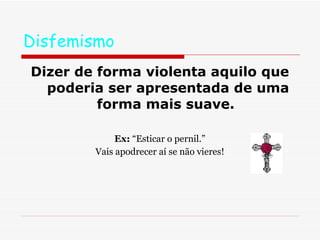 Disfemismo Dizer de forma violenta aquilo que poderia ser apresentada de uma forma mais suave.   Ex:  “Esticar o pernil.” Vais apodrecer aí se não vieres! 
