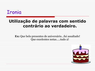 Ironia Utilização de palavras com sentido contrário ao verdadeiro. Ex:  Que belo presentes de aniversário…fui assaltado! Que excelentes notas…..tudo 2! 