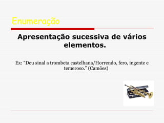 Enumeração Apresentação sucessiva de vários elementos.   Ex: “Deu sinal a trombeta castelhana/Horrendo, fero, ingente e temeroso.” (Camões) 