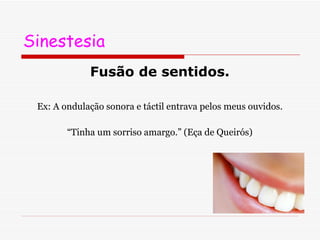 Sinestesia Fusão de sentidos. Ex: A ondulação sonora e táctil entrava pelos meus ouvidos. “ Tinha um sorriso amargo.” (Eça de Queirós) 