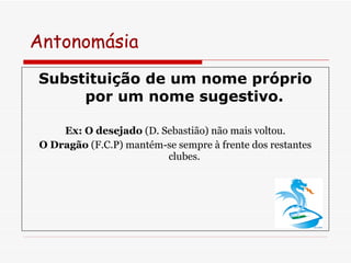 Antonomásia  Substituição de um nome próprio por um nome sugestivo. Ex: O desejado  (D. Sebastião) não mais voltou. O Dragão  (F.C.P) mantém-se sempre à frente dos restantes clubes. 