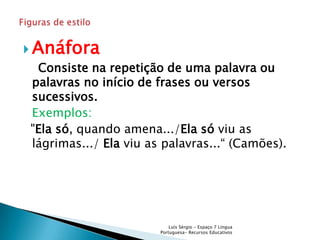  Anáfora
 Consiste na repetição de uma palavra ou
palavras no início de frases ou versos
sucessivos.
Exemplos:
"Ela só, quando amena.../Ela só viu as
lágrimas.../ Ela viu as palavras...“ (Camões).




                           Luís Sérgio - Espaço 7 Língua
                       Portuguesa- Recursos Educativos
 