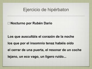 Ejercicio de hipérbaton Nocturno por Rubén Darío Los que auscultáis el corazón de la noche los que por el insomnio tenaz habéis oído el cerrar de una puerta, el resonar de un coche lejano, un eco vago, un ligero ruido... 