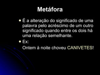 Metáfora É a alteração do significado de uma palavra pelo acréscimo de um outro significado quando entre os dois há uma relação semelhante. Ex:  Ontem à noite choveu  CANIVETES !  