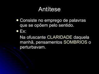 Antítese Consiste no emprego de palavras que se opõem pelo sentido. Ex: Na ofuscante  CLARIDADE  daquela manhã, pensamentos  SOMBRIOS  o perturbavam.  