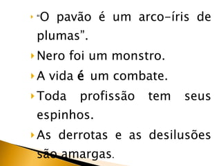 “ O pavão é um arco-íris de plumas”. Nero foi um monstro.  A vida  é  um combate. Toda profissão tem seus espinhos. As derrotas e as desilusões são amargas . 
